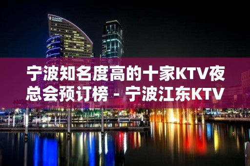 宁波知名度高的十家KTV夜总会预订榜 - 宁波江东KTV大全 