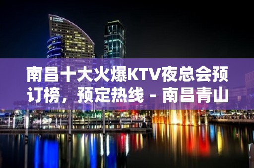 南昌十大火爆KTV夜总会预订榜，预定热线 – 南昌青山湖KTV排名大全