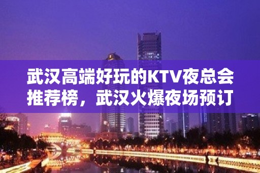 武汉高端好玩的KTV夜总会推荐榜，武汉火爆夜场预订 - 武汉武昌KTV大全 