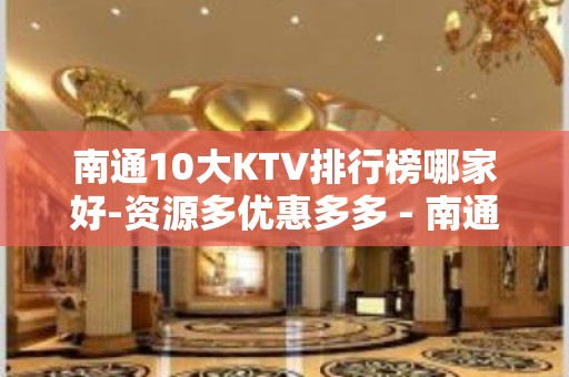 南通10大KTV排行榜哪家好-资源多优惠多多 - 南通开发区KTV大全 