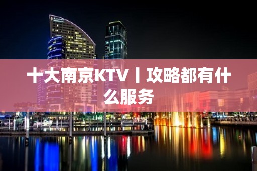 十大﻿南京KTV丨攻略都有什么服务