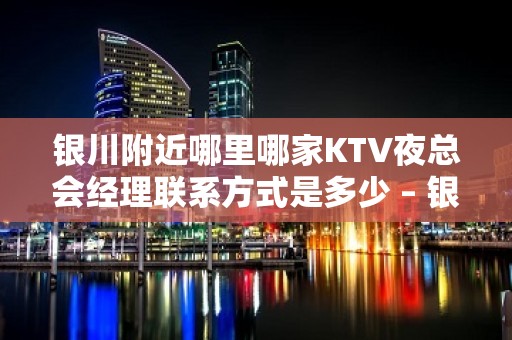 银川附近哪里哪家KTV夜总会经理联系方式是多少 – 银川永宁KTV排名大全