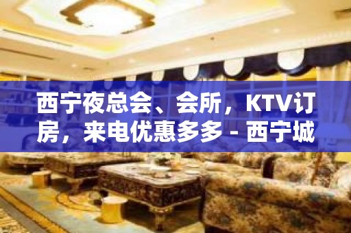 西宁夜总会、会所，KTV订房，来电优惠多多 - 西宁城东KTV大全 