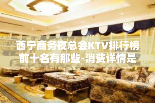 西宁商务夜总会KTV排行榜前十名有那些-消费详情是多少 - 西宁城中KTV大全 