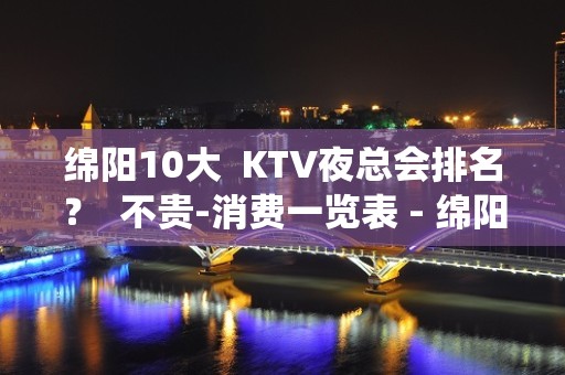 绵阳10大  KTV夜总会排名？  不贵-消费一览表 - 绵阳游仙KTV大全 