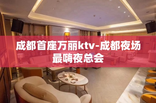 成都首座万丽ktv-成都夜场最嗨夜总会