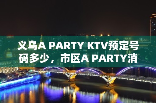 义乌A PARTY KTV预定号码多少，市区A PARTY消费标准？