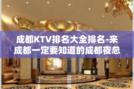 成都KTV排名大全排名-来成都一定要知道的成都夜总会。