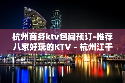 杭州商务ktv包间预订-推荐八家好玩的KTV – 杭州江干KTV排名大全