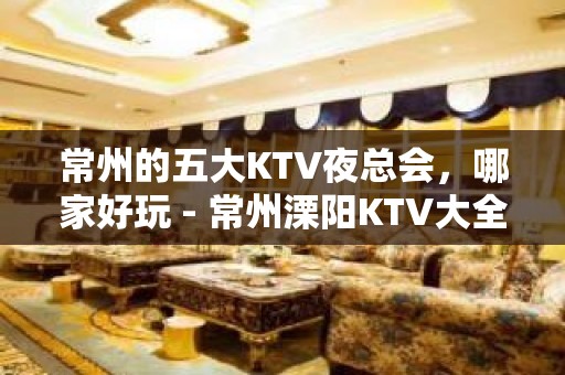 常州的五大KTV夜总会，哪家好玩 - 常州溧阳KTV大全 