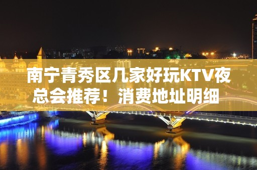 南宁青秀区几家好玩KTV夜总会推荐！消费地址明细 – 南宁青秀KTV排名大全