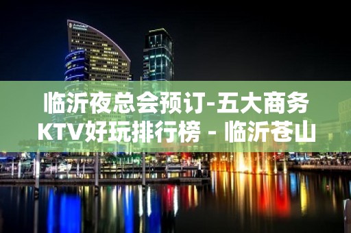 临沂夜总会预订-五大商务KTV好玩排行榜 - 临沂苍山KTV大全 