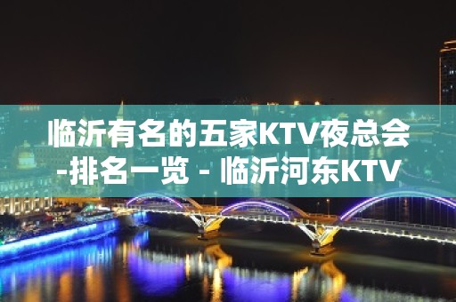 临沂有名的五家KTV夜总会-排名一览 - 临沂河东KTV大全 