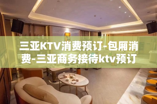 三亚KTV消费预订-包厢消费-三亚商务接待ktv预订