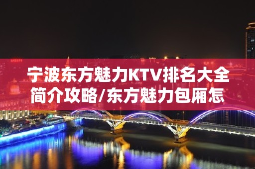 宁波东方魅力KTV排名大全简介攻略/东方魅力包厢怎么预定。