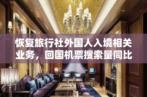 恢复旅行社外国人入境相关业务，回国机票搜索量同比增长了137%