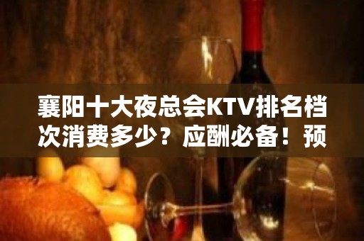 襄阳十大夜总会KTV排名档次消费多少？应酬必备！预定包厢送酒 - 襄阳南漳KTV大全 