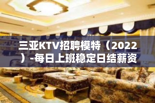 三亚KTV招聘模特（2022）-每日上班稳定日结薪资1500起步