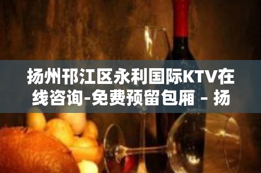 扬州邗江区永利国际KTV在线咨询-免费预留包厢 – 扬州邗江/维扬KTV排名大全