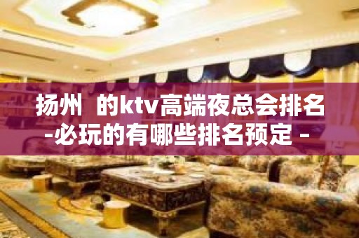 扬州  的ktv高端夜总会排名-必玩的有哪些排名预定 – 扬州仪征KTV排名大全