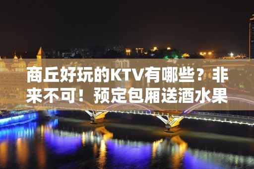 商丘好玩的KTV有哪些？非来不可！预定包厢送酒水果盘 - 商丘民权KTV大全 