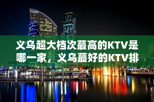 义乌超大档次蕞高的KTV是哪一家，义乌蕞好的KTV排名大全夜总会。