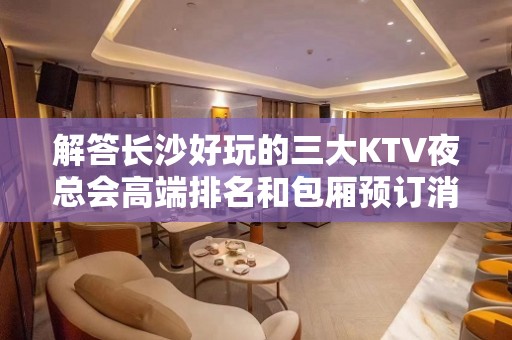 解答长沙好玩的三大KTV夜总会高端排名和包厢预订消费