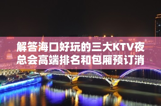 解答海口好玩的三大KTV夜总会高端排名和包厢预订消费