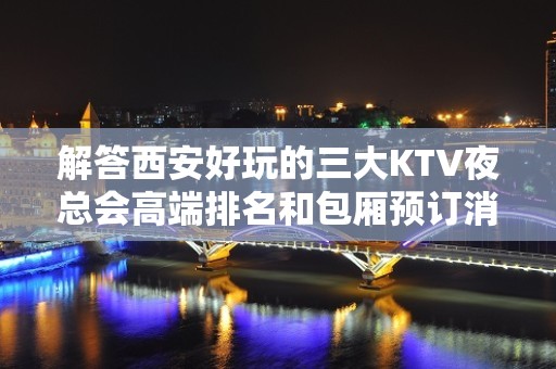 解答西安好玩的三大KTV夜总会高端排名和包厢预订消费