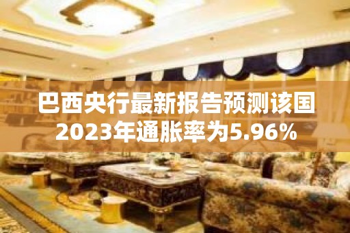 巴西央行最新报告预测该国2023年通胀率为5.96%