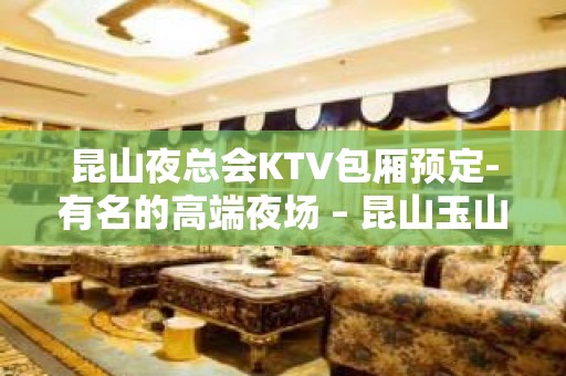 昆山夜总会KTV包厢预定-有名的高端夜场 – 昆山玉山KTV排名大全