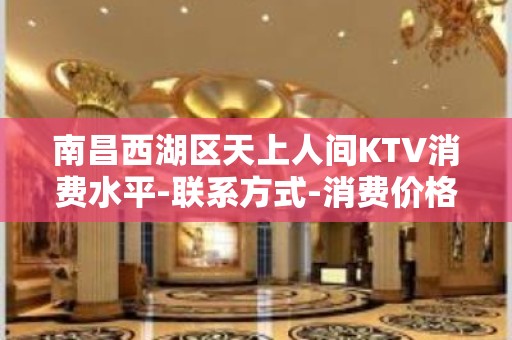 南昌西湖区天上人间KTV消费水平-联系方式-消费价格