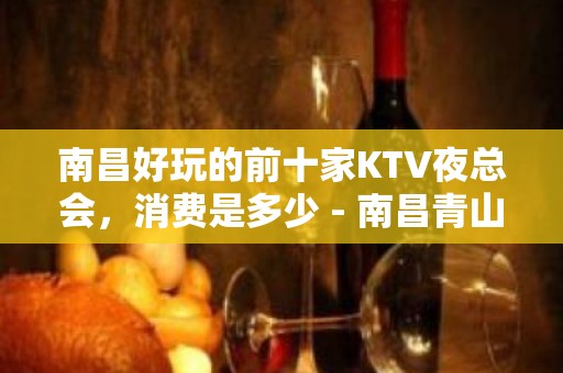 南昌好玩的前十家KTV夜总会，消费是多少 - 南昌青山湖KTV大全 