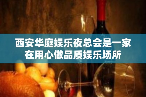 西安华庭娱乐夜总会是一家在用心做品质娱乐场所