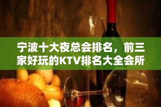 宁波十大夜总会排名，前三家好玩的KTV排名大全会所都在这