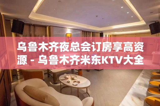 乌鲁木齐夜总会订房享高资源 - 乌鲁木齐米东KTV大全 