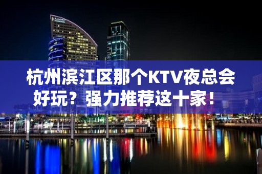 杭州滨江区那个KTV夜总会好玩？强力推荐这十家！ - 杭州滨江KTV大全 