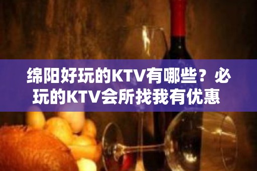 绵阳好玩的KTV有哪些？必玩的KTV会所找我有优惠 - 绵阳安县KTV大全 