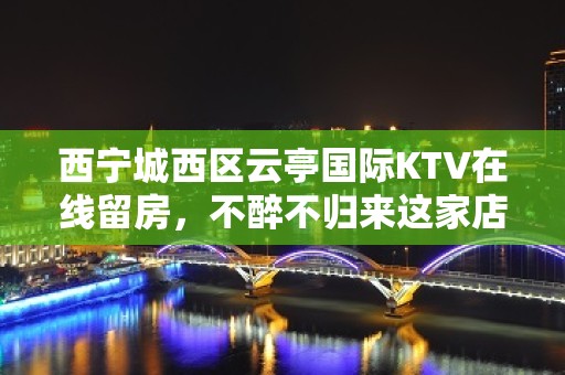 西宁城西区云亭国际KTV在线留房，不醉不归来这家店 - 西宁城西KTV大全 