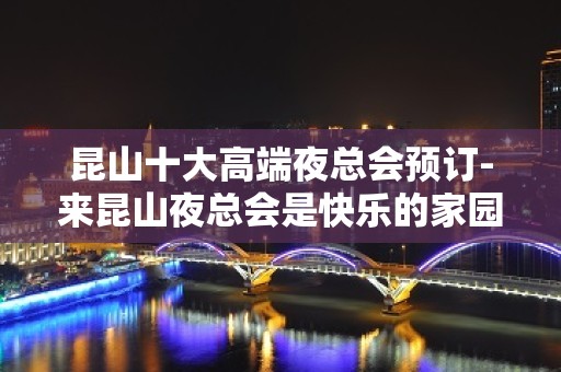 昆山十大高端夜总会预订-来昆山夜总会是快乐的家园