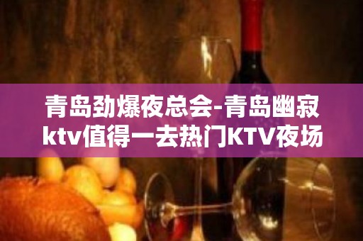 青岛劲爆夜总会-青岛幽寂ktv值得一去热门KTV夜场