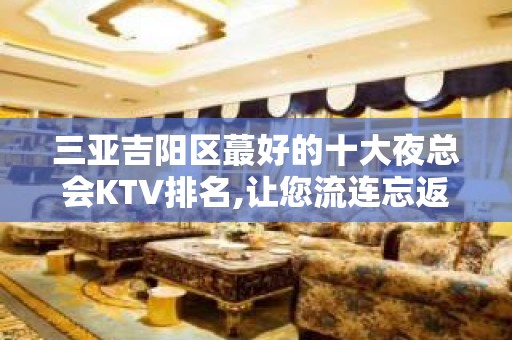 三亚吉阳区蕞好的十大夜总会KTV排名,让您流连忘返! – 三亚河东KTV排名大全