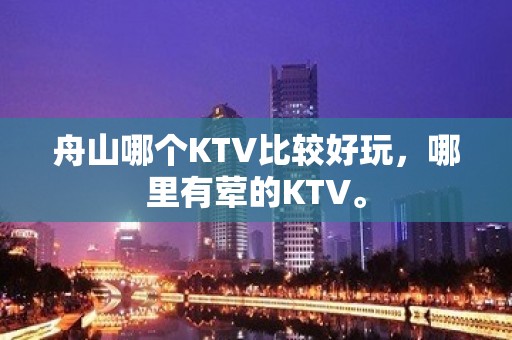 舟山哪个KTV比较好玩，哪里有荤的KTV。