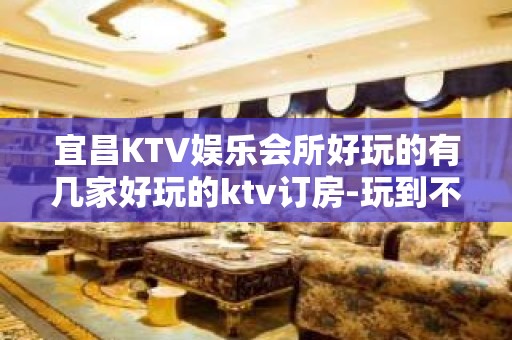 宜昌KTV娱乐会所好玩的有几家好玩的ktv订房-玩到不想走？ - 宜昌枝江KTV大全 