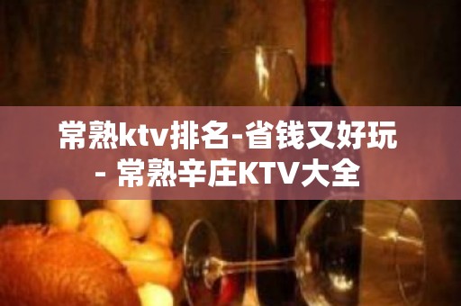 常熟ktv排名-省钱又好玩 - 常熟辛庄KTV大全 