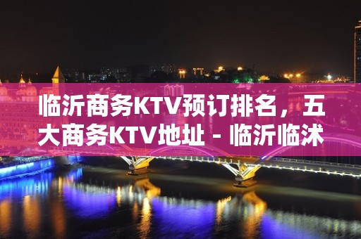 临沂商务KTV预订排名，五大商务KTV地址 - 临沂临沭KTV大全 