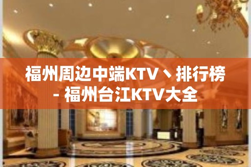 福州周边中端KTV丶排行榜 - 福州台江KTV大全 