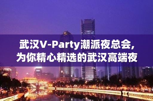 武汉V-Party潮派夜总会,为你精心精选的武汉高端夜总会