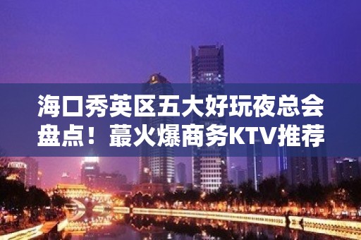 海口秀英区五大好玩夜总会盘点！蕞火爆商务KTV推荐 - 海口秀英KTV大全 