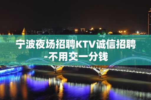 宁波夜场招聘KTV诚信招聘-不用交一分钱